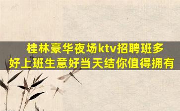 桂林豪华夜场ktv招聘班多 好上班生意好当天结你值得拥有